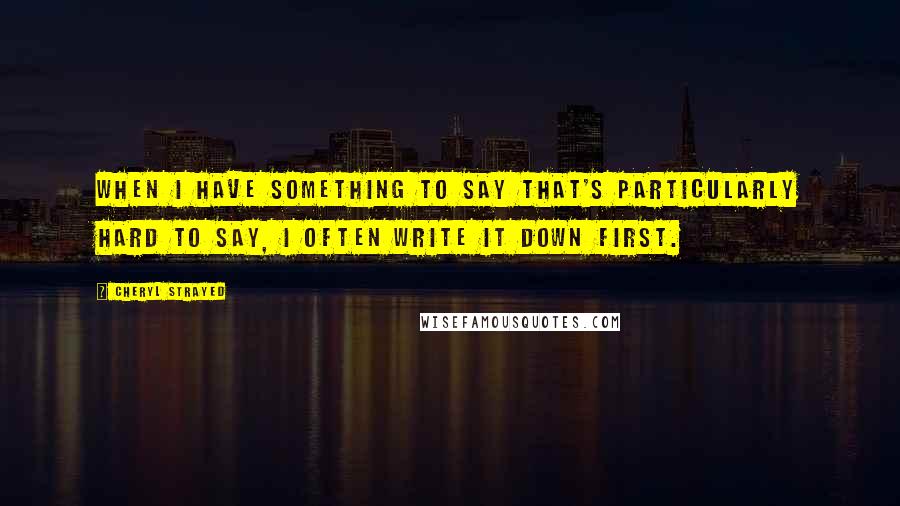 Cheryl Strayed Quotes: When I have something to say that's particularly hard to say, I often write it down first.