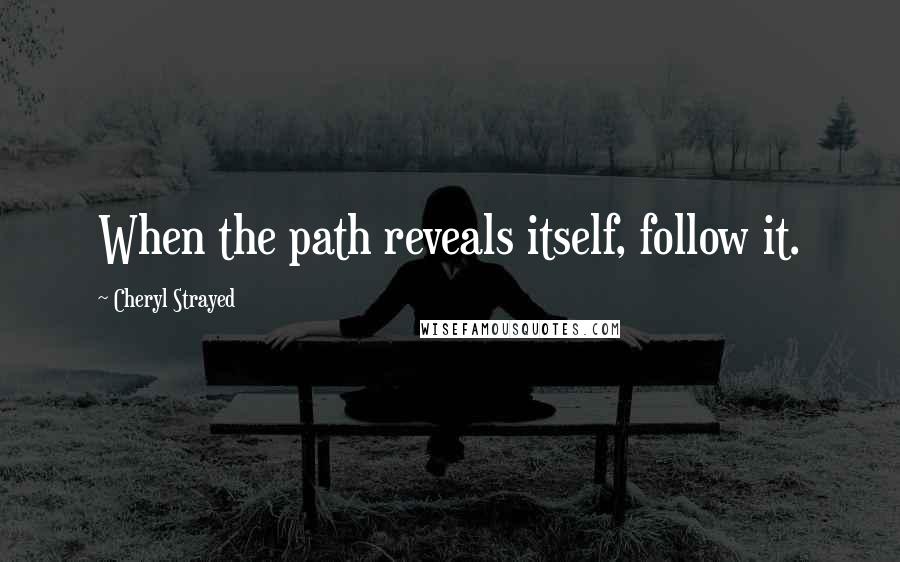 Cheryl Strayed Quotes: When the path reveals itself, follow it.