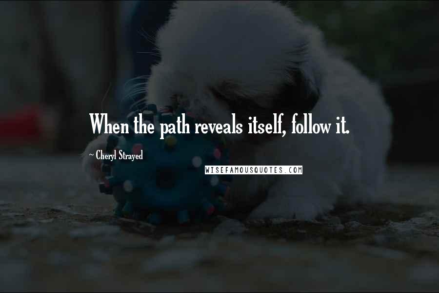 Cheryl Strayed Quotes: When the path reveals itself, follow it.