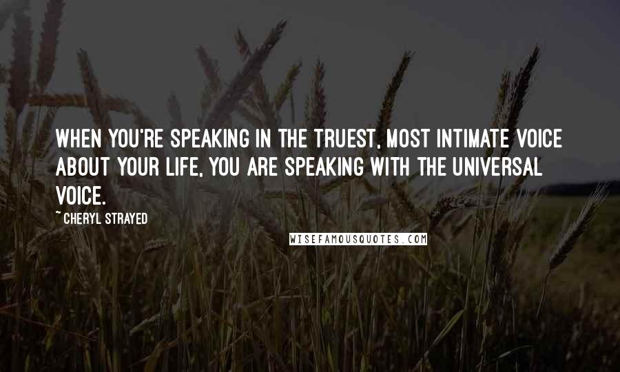 Cheryl Strayed Quotes: When you're speaking in the truest, most intimate voice about your life, you are speaking with the universal voice.