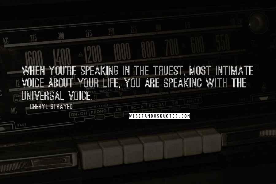 Cheryl Strayed Quotes: When you're speaking in the truest, most intimate voice about your life, you are speaking with the universal voice.