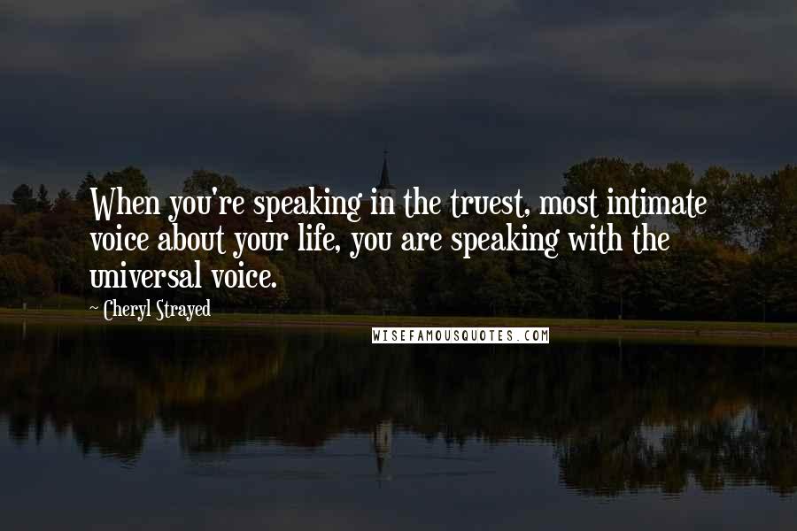 Cheryl Strayed Quotes: When you're speaking in the truest, most intimate voice about your life, you are speaking with the universal voice.