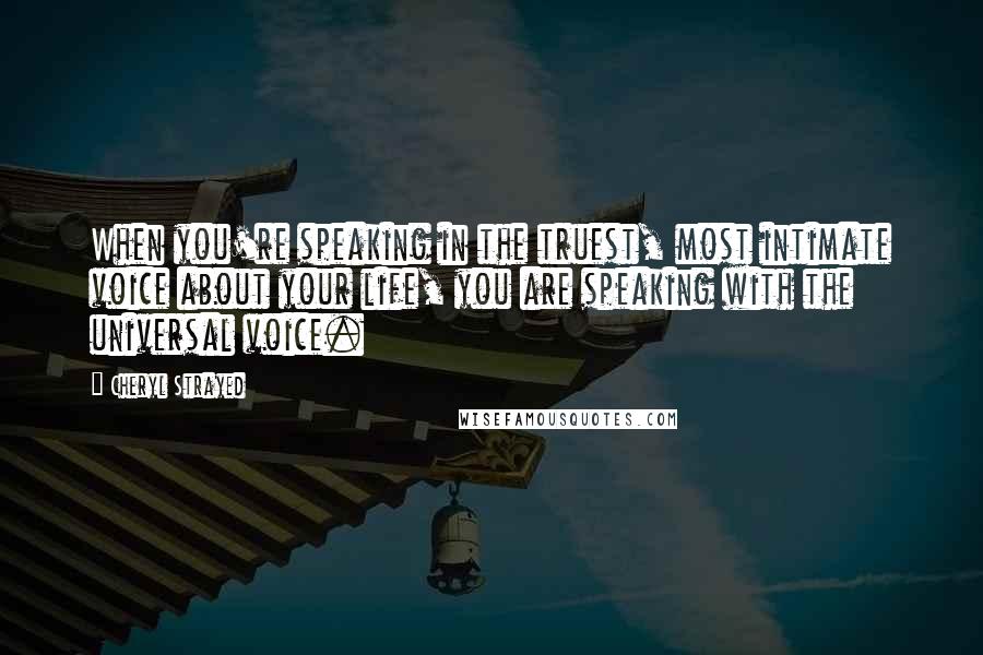 Cheryl Strayed Quotes: When you're speaking in the truest, most intimate voice about your life, you are speaking with the universal voice.