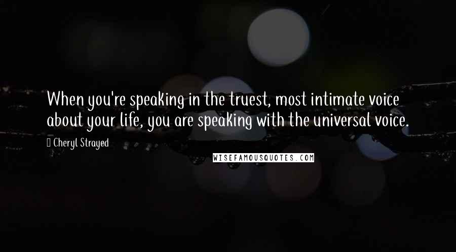 Cheryl Strayed Quotes: When you're speaking in the truest, most intimate voice about your life, you are speaking with the universal voice.