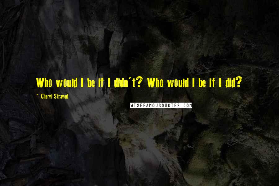 Cheryl Strayed Quotes: Who would I be if I didn't? Who would I be if I did?