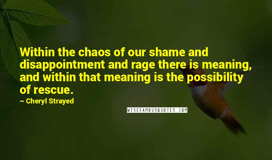 Cheryl Strayed Quotes: Within the chaos of our shame and disappointment and rage there is meaning, and within that meaning is the possibility of rescue.