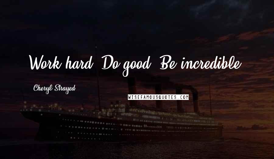 Cheryl Strayed Quotes: Work hard. Do good. Be incredible!