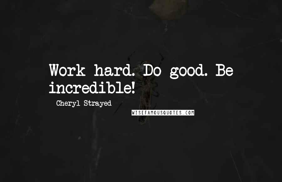 Cheryl Strayed Quotes: Work hard. Do good. Be incredible!