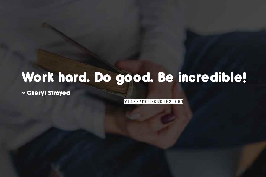 Cheryl Strayed Quotes: Work hard. Do good. Be incredible!