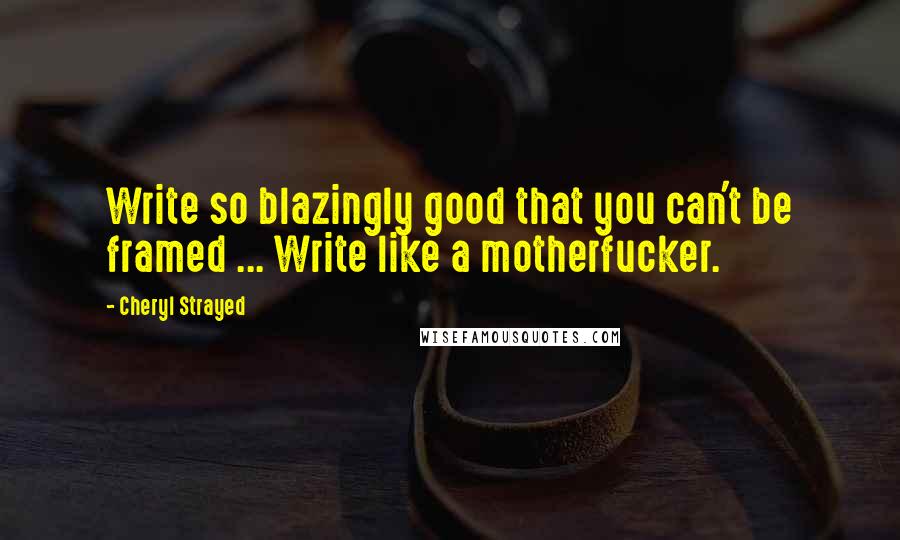 Cheryl Strayed Quotes: Write so blazingly good that you can't be framed ... Write like a motherfucker.