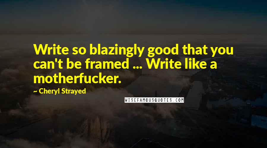 Cheryl Strayed Quotes: Write so blazingly good that you can't be framed ... Write like a motherfucker.