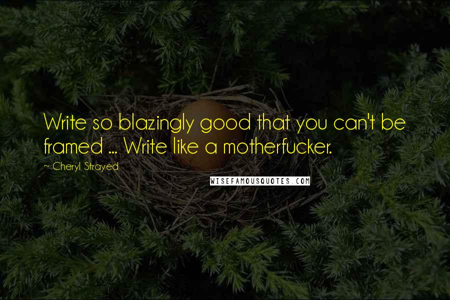 Cheryl Strayed Quotes: Write so blazingly good that you can't be framed ... Write like a motherfucker.