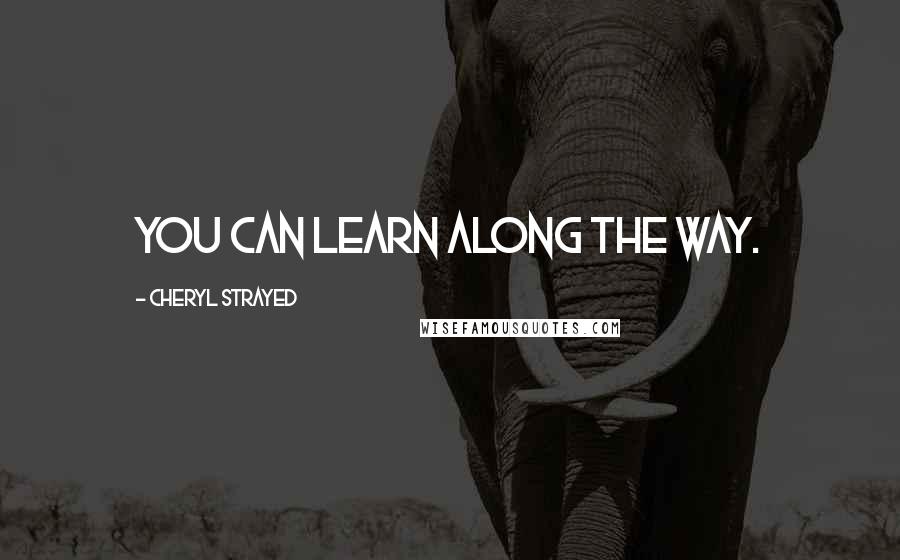 Cheryl Strayed Quotes: You can learn along the way.