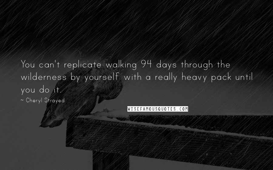 Cheryl Strayed Quotes: You can't replicate walking 94 days through the wilderness by yourself with a really heavy pack until you do it.