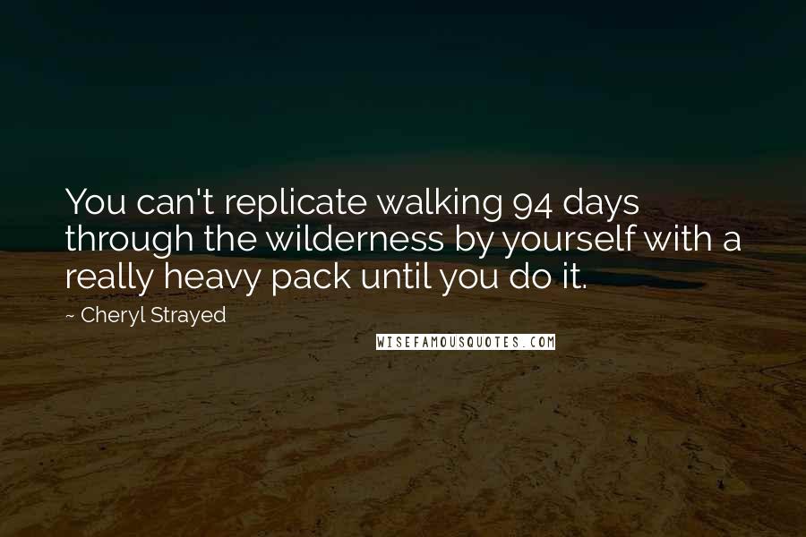 Cheryl Strayed Quotes: You can't replicate walking 94 days through the wilderness by yourself with a really heavy pack until you do it.