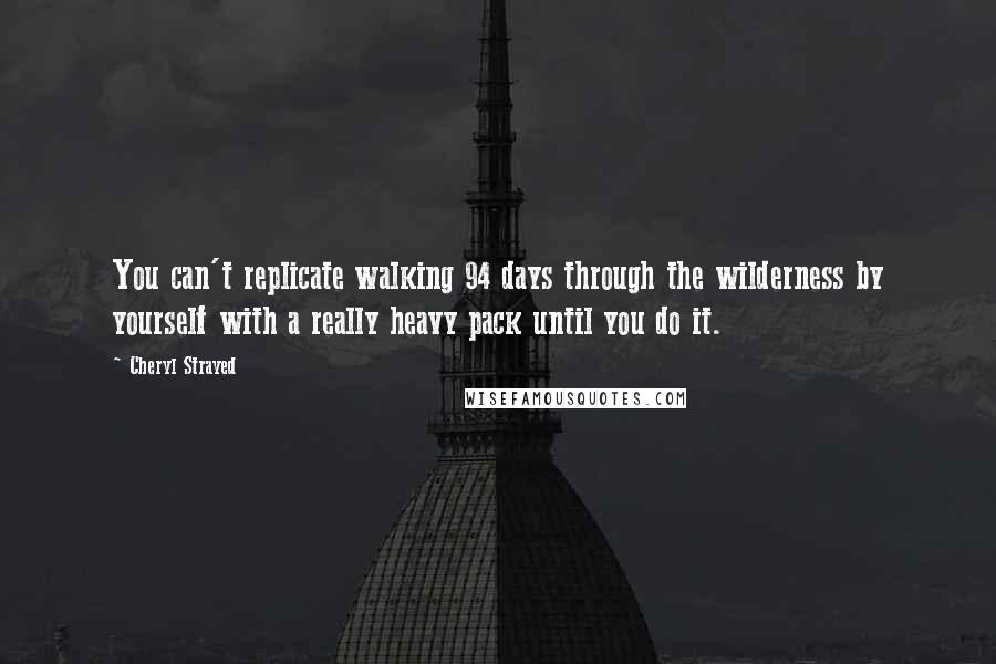 Cheryl Strayed Quotes: You can't replicate walking 94 days through the wilderness by yourself with a really heavy pack until you do it.