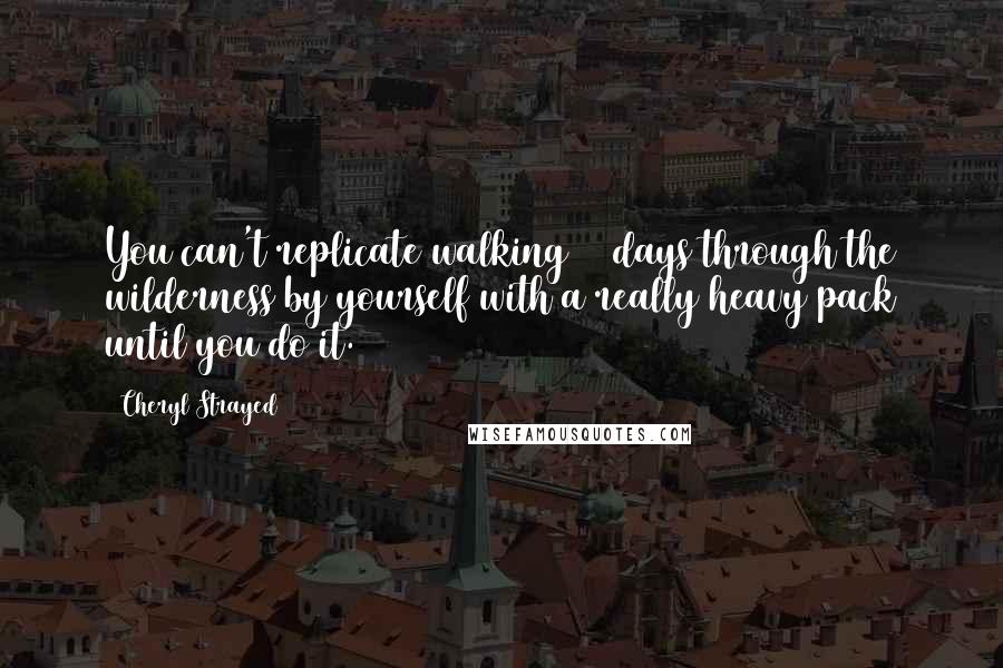 Cheryl Strayed Quotes: You can't replicate walking 94 days through the wilderness by yourself with a really heavy pack until you do it.