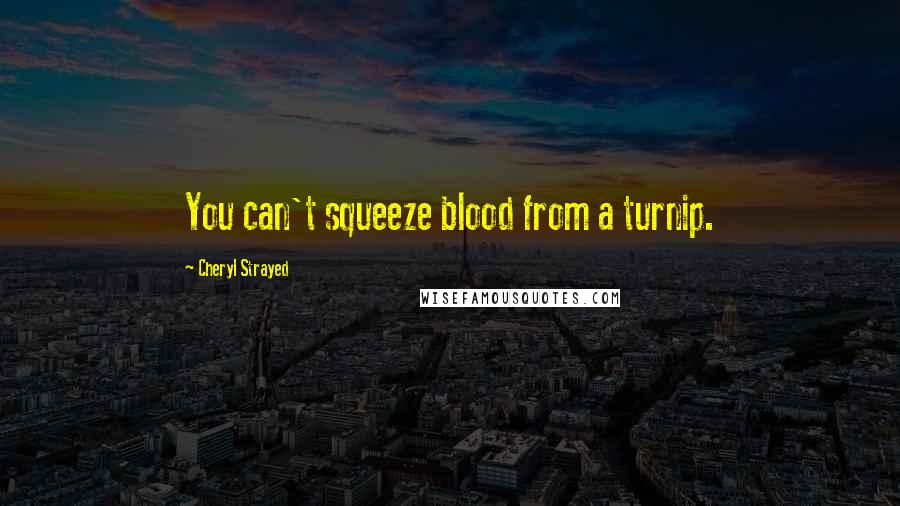 Cheryl Strayed Quotes: You can't squeeze blood from a turnip.