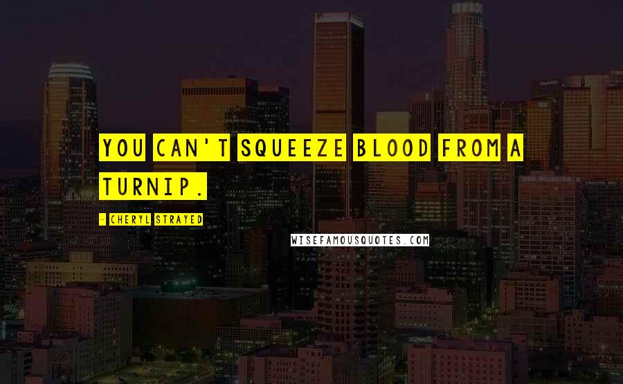 Cheryl Strayed Quotes: You can't squeeze blood from a turnip.