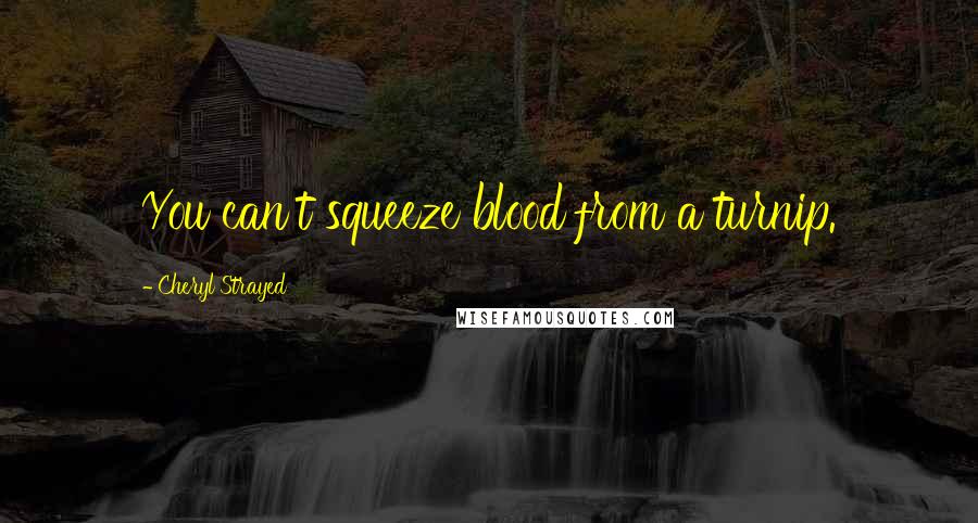 Cheryl Strayed Quotes: You can't squeeze blood from a turnip.