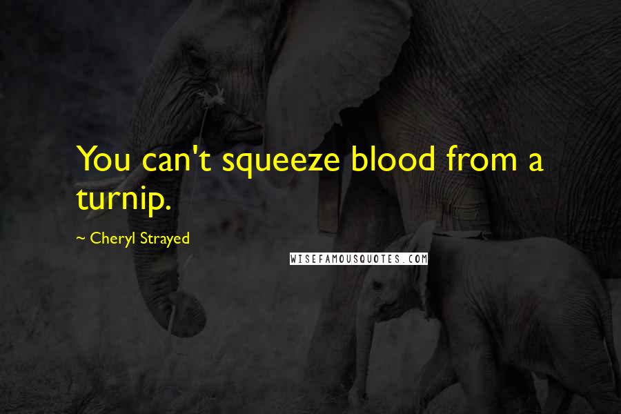 Cheryl Strayed Quotes: You can't squeeze blood from a turnip.