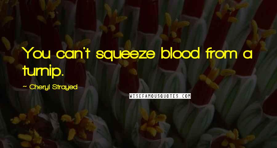 Cheryl Strayed Quotes: You can't squeeze blood from a turnip.