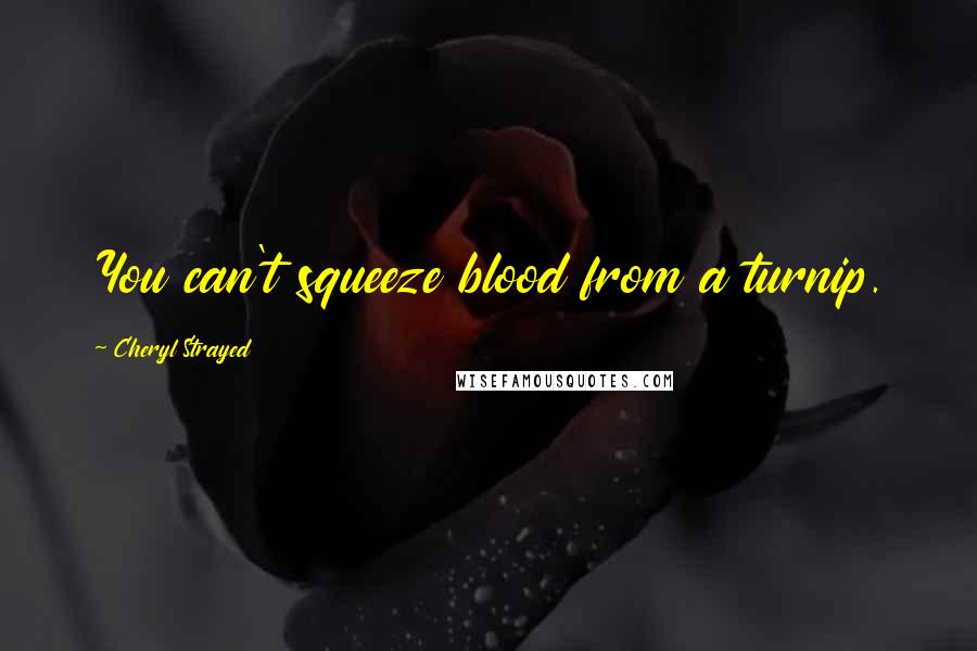 Cheryl Strayed Quotes: You can't squeeze blood from a turnip.