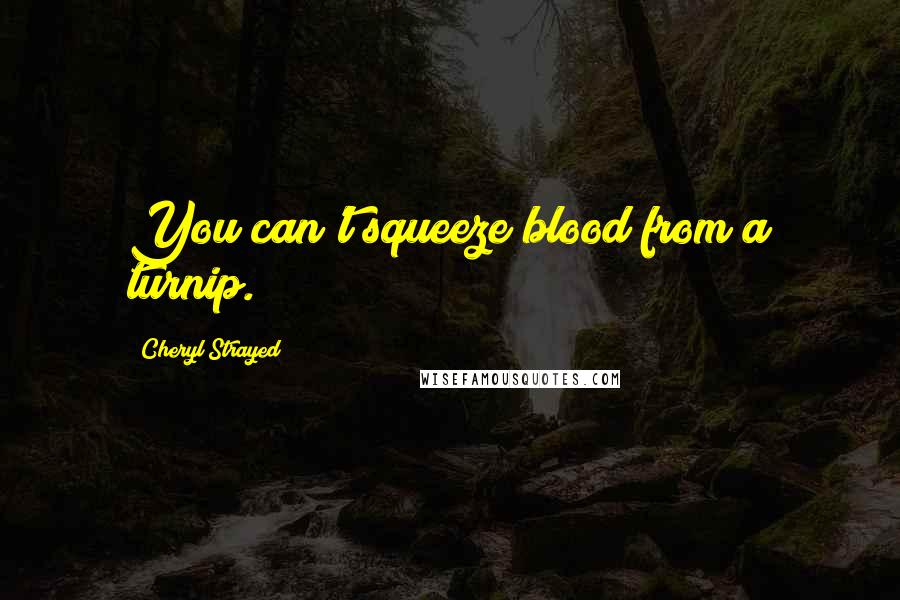 Cheryl Strayed Quotes: You can't squeeze blood from a turnip.