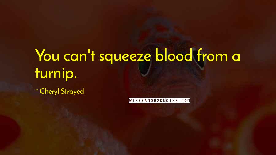 Cheryl Strayed Quotes: You can't squeeze blood from a turnip.