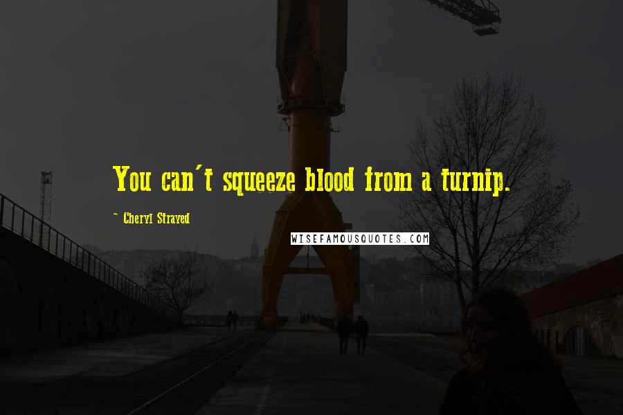 Cheryl Strayed Quotes: You can't squeeze blood from a turnip.