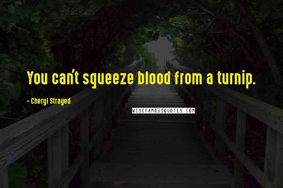 Cheryl Strayed Quotes: You can't squeeze blood from a turnip.