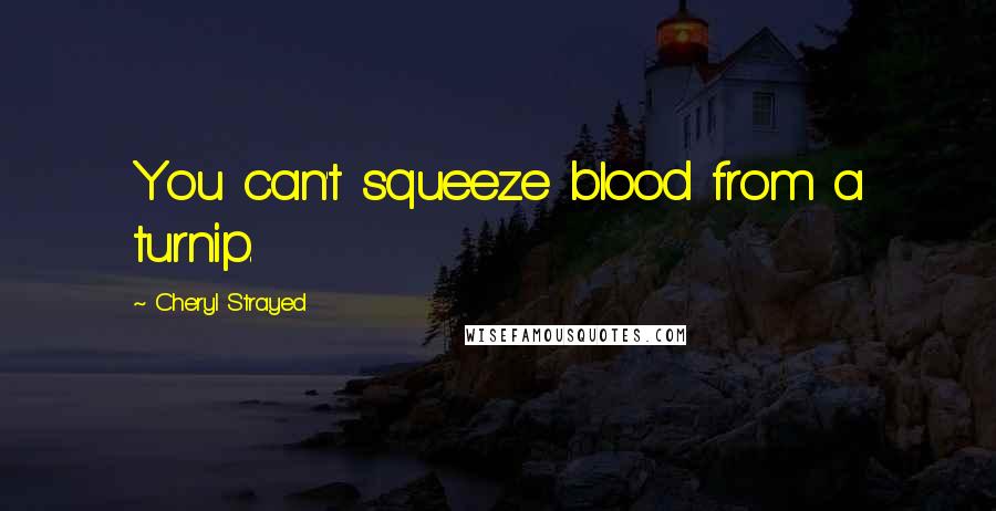 Cheryl Strayed Quotes: You can't squeeze blood from a turnip.