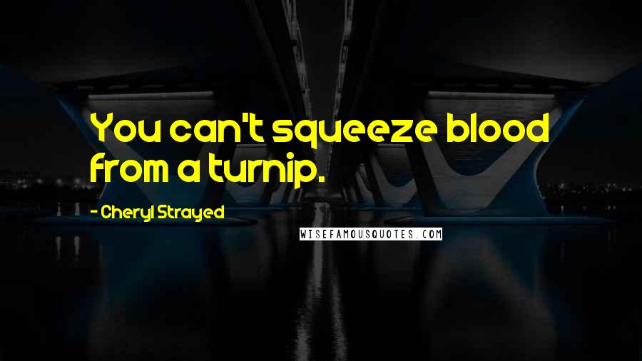 Cheryl Strayed Quotes: You can't squeeze blood from a turnip.