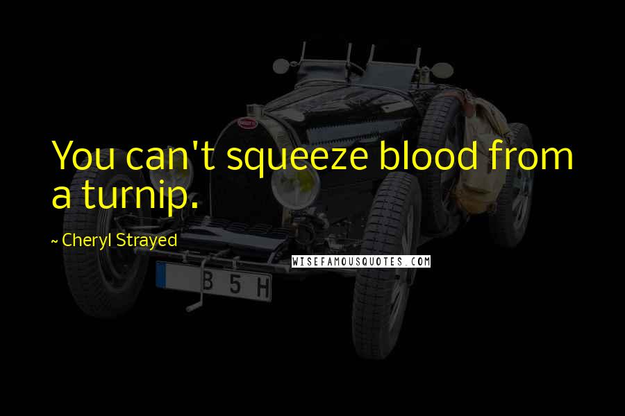 Cheryl Strayed Quotes: You can't squeeze blood from a turnip.