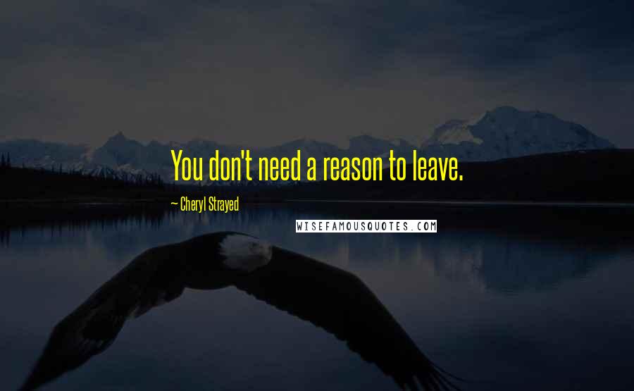 Cheryl Strayed Quotes: You don't need a reason to leave.