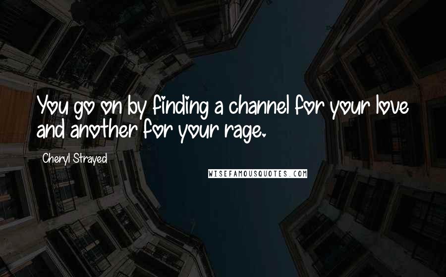 Cheryl Strayed Quotes: You go on by finding a channel for your love and another for your rage.