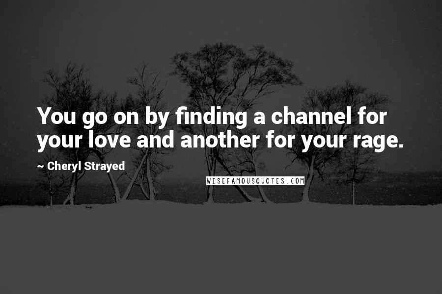 Cheryl Strayed Quotes: You go on by finding a channel for your love and another for your rage.