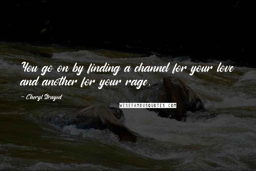 Cheryl Strayed Quotes: You go on by finding a channel for your love and another for your rage.