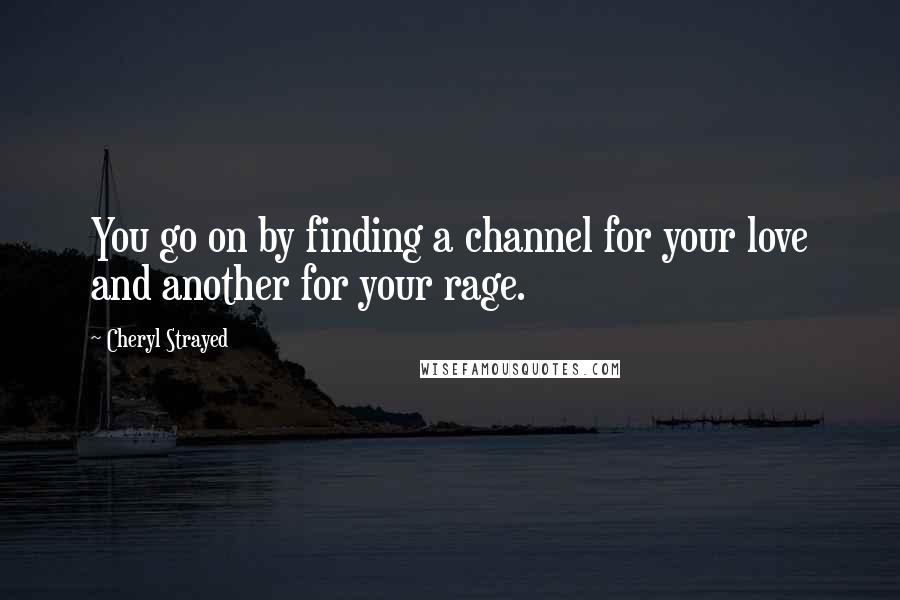 Cheryl Strayed Quotes: You go on by finding a channel for your love and another for your rage.