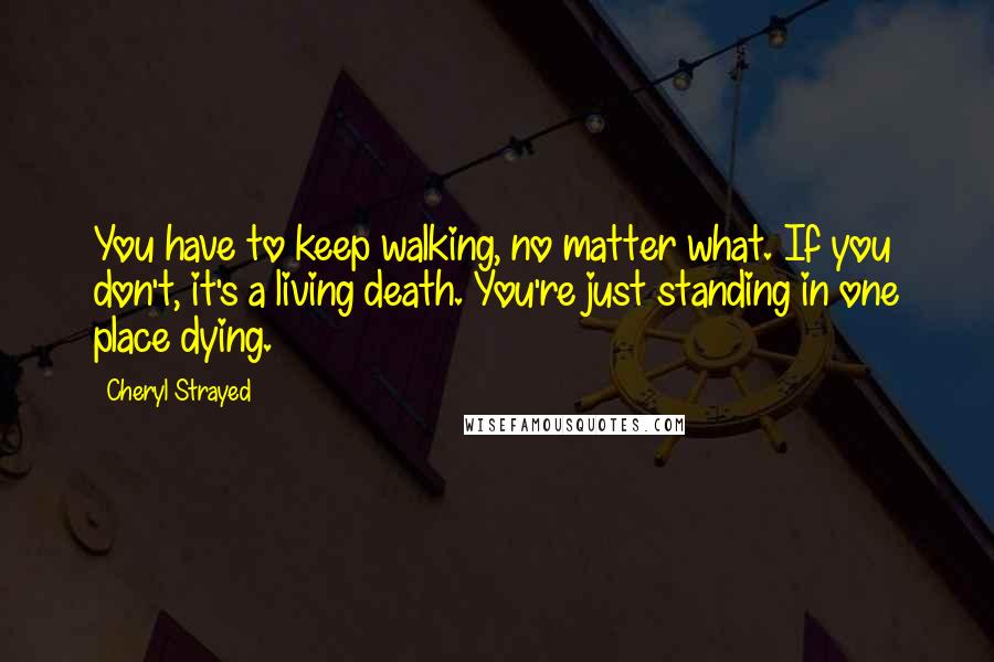 Cheryl Strayed Quotes: You have to keep walking, no matter what. If you don't, it's a living death. You're just standing in one place dying.