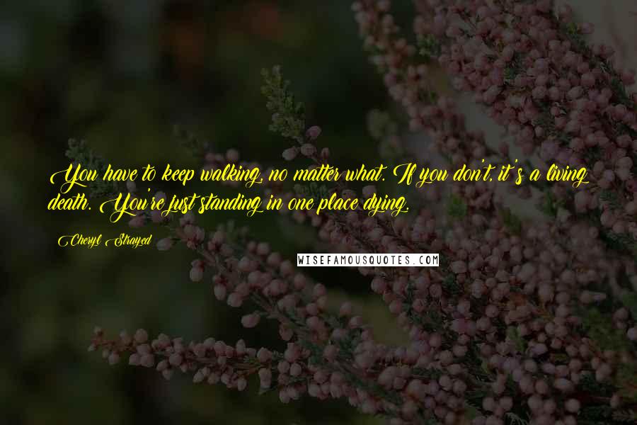 Cheryl Strayed Quotes: You have to keep walking, no matter what. If you don't, it's a living death. You're just standing in one place dying.