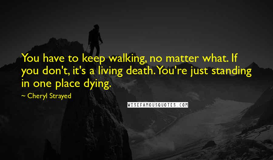 Cheryl Strayed Quotes: You have to keep walking, no matter what. If you don't, it's a living death. You're just standing in one place dying.