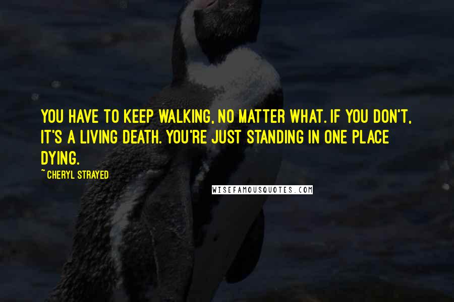 Cheryl Strayed Quotes: You have to keep walking, no matter what. If you don't, it's a living death. You're just standing in one place dying.