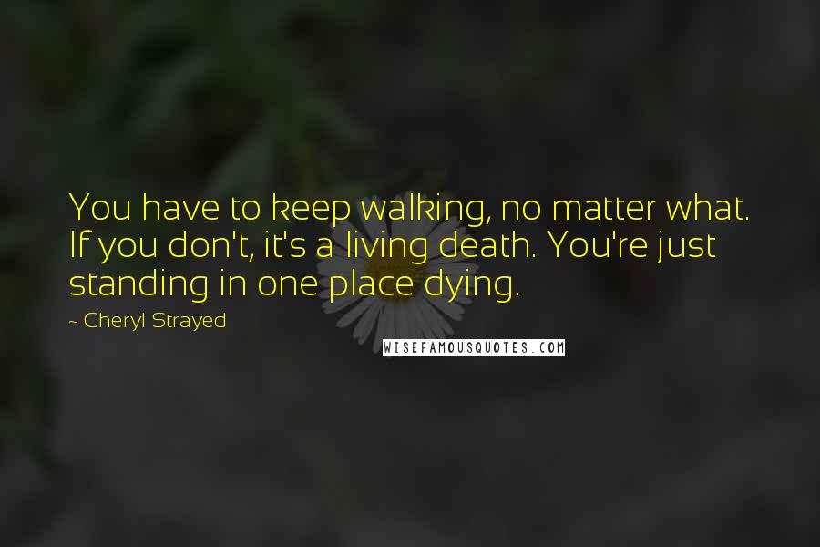 Cheryl Strayed Quotes: You have to keep walking, no matter what. If you don't, it's a living death. You're just standing in one place dying.
