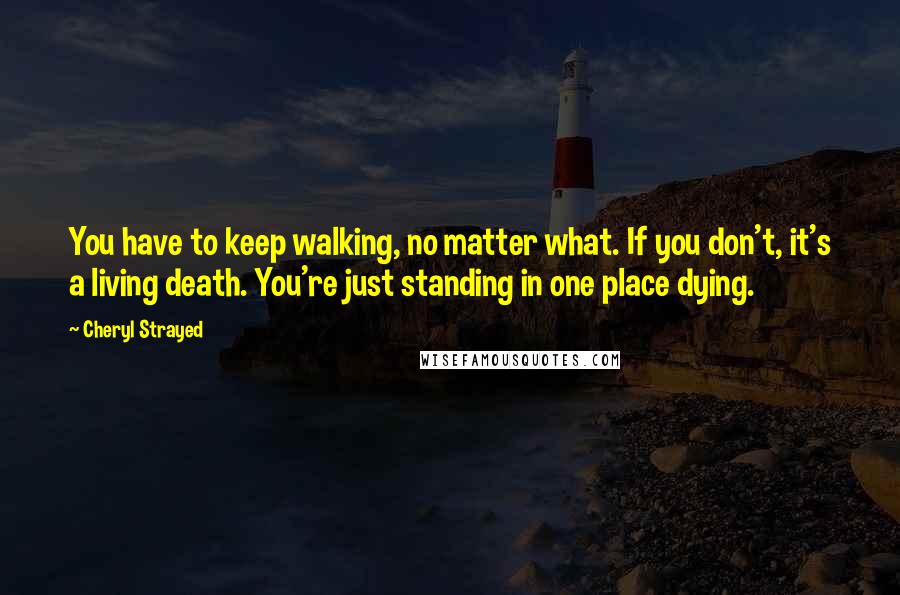 Cheryl Strayed Quotes: You have to keep walking, no matter what. If you don't, it's a living death. You're just standing in one place dying.