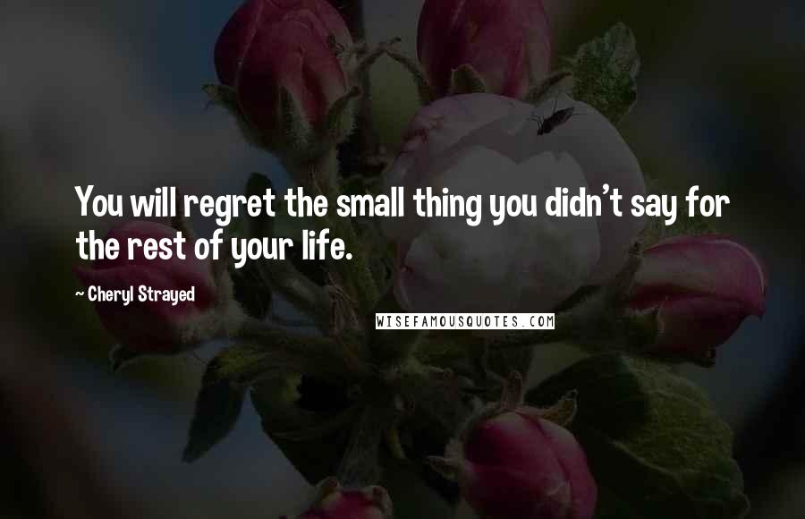 Cheryl Strayed Quotes: You will regret the small thing you didn't say for the rest of your life.