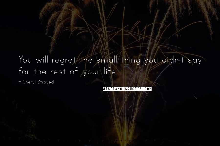 Cheryl Strayed Quotes: You will regret the small thing you didn't say for the rest of your life.