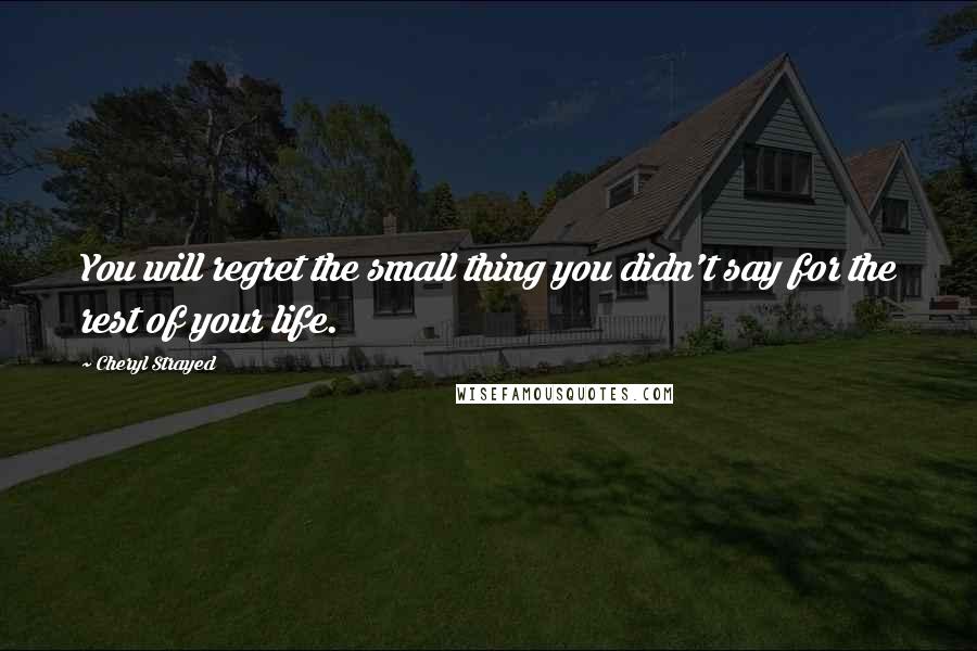 Cheryl Strayed Quotes: You will regret the small thing you didn't say for the rest of your life.