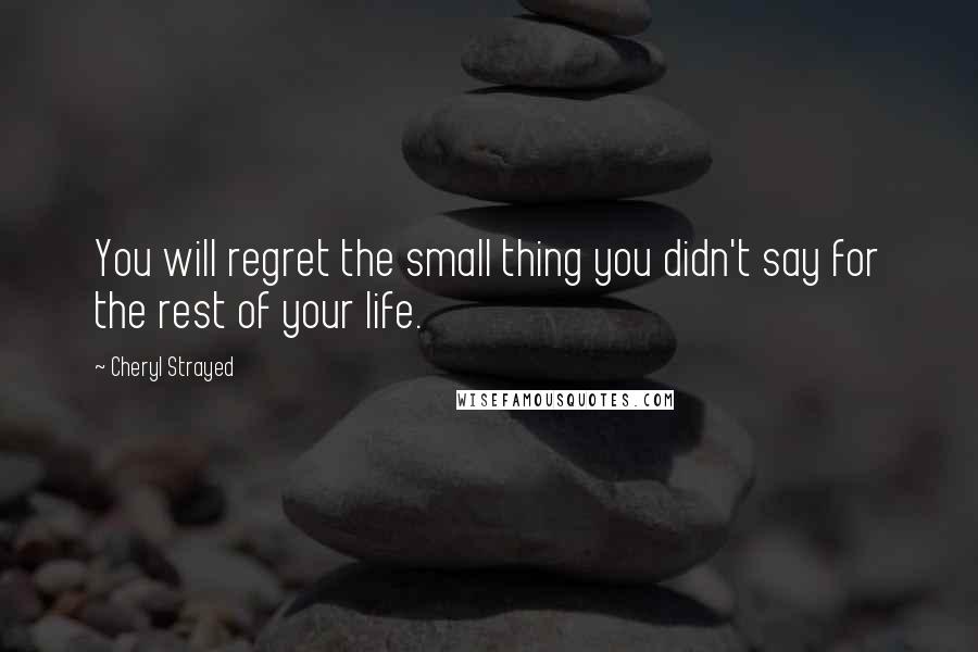 Cheryl Strayed Quotes: You will regret the small thing you didn't say for the rest of your life.