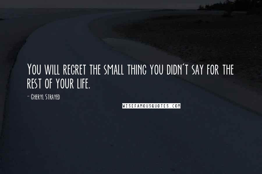 Cheryl Strayed Quotes: You will regret the small thing you didn't say for the rest of your life.